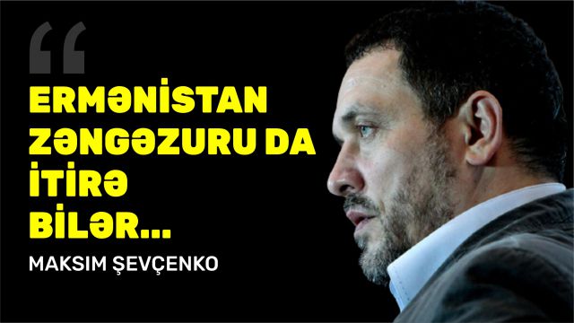 Maksim Şevçenko: Ermənistan Zəngəzuru da itirə bilər...